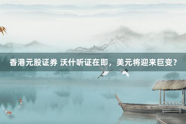 香港元股证券 沃什听证在即，美元将迎来巨变？