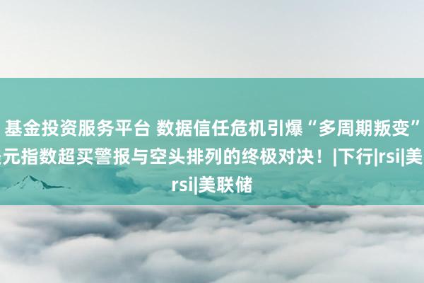 基金投资服务平台 数据信任危机引爆“多周期叛变”：美元指数超买警报与空头排列的终极对决！|下行|rsi|美联储