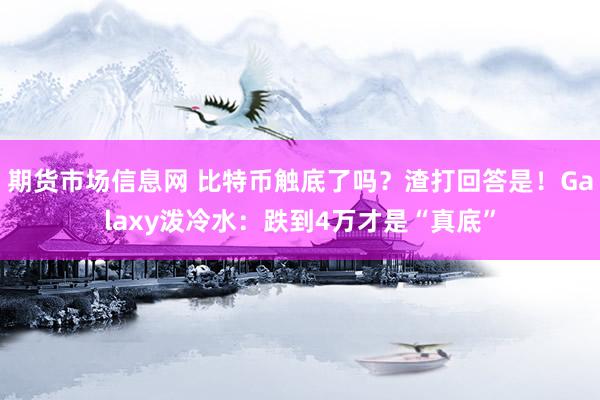 期货市场信息网 比特币触底了吗？渣打回答是！Galaxy泼冷水：跌到4万才是“真底”