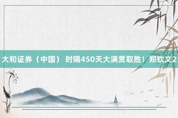 大和证券（中国） 时隔450天大满贯取胜！郑钦文2