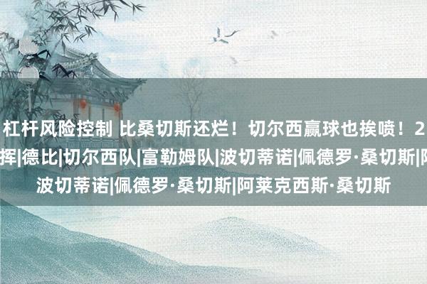 杠杆风险控制 比桑切斯还烂！切尔西赢球也挨喷！23 岁天才灾难级发挥|德比|切尔西队|富勒姆队|波切蒂诺|佩德罗·桑切斯|阿莱克西斯·桑切斯
