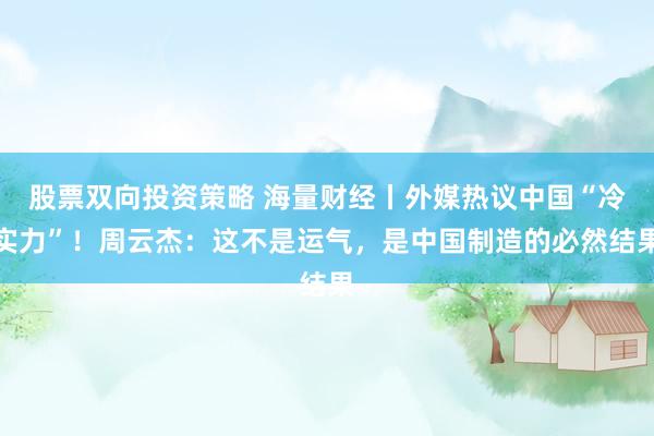 股票双向投资策略 海量财经丨外媒热议中国“冷实力”！周云杰：这不是运气，是中国制造的必然结果