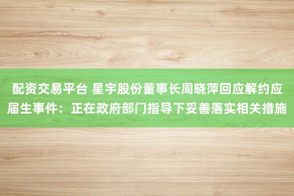 配资交易平台 星宇股份董事长周晓萍回应解约应届生事件：正在政府部门指导下妥善落实相关措施