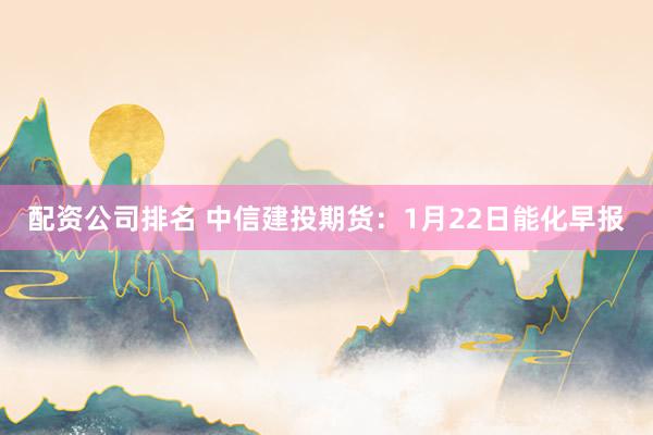 配资公司排名 中信建投期货：1月22日能化早报