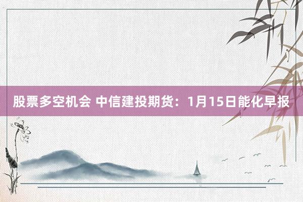 股票多空机会 中信建投期货：1月15日能化早报