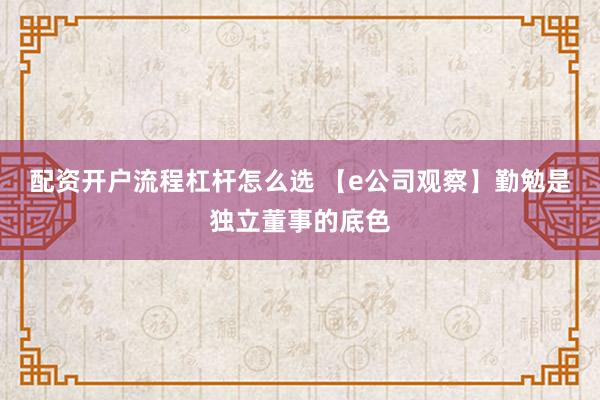 配资开户流程杠杆怎么选 【e公司观察】勤勉是独立董事的底色