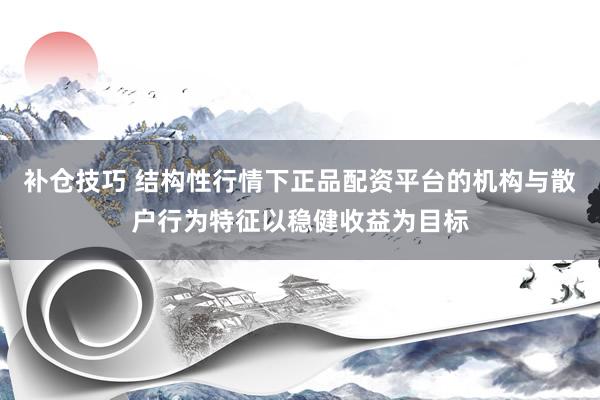 补仓技巧 结构性行情下正品配资平台的机构与散户行为特征以稳健收益为目标
