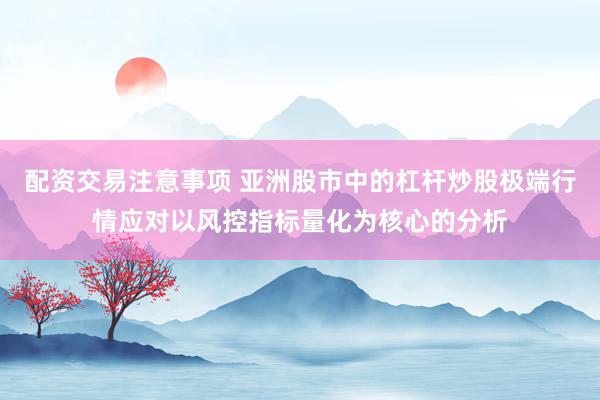 配资交易注意事项 亚洲股市中的杠杆炒股极端行情应对以风控指标量化为核心的分析