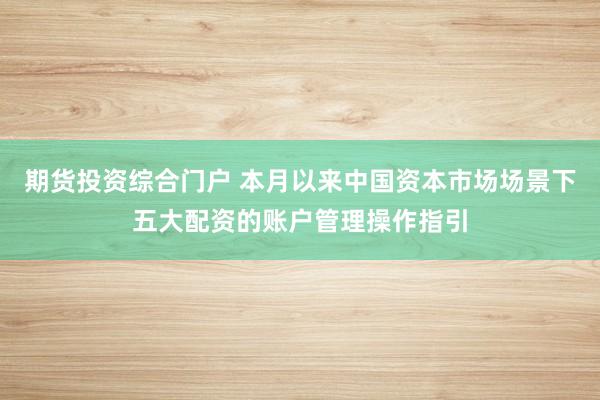 期货投资综合门户 本月以来中国资本市场场景下五大配资的账户管理操作指引
