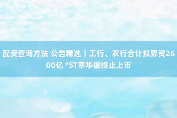 配资查询方法 公告精选｜工行、农行合计拟募资2600亿 *ST萃华被终止上市