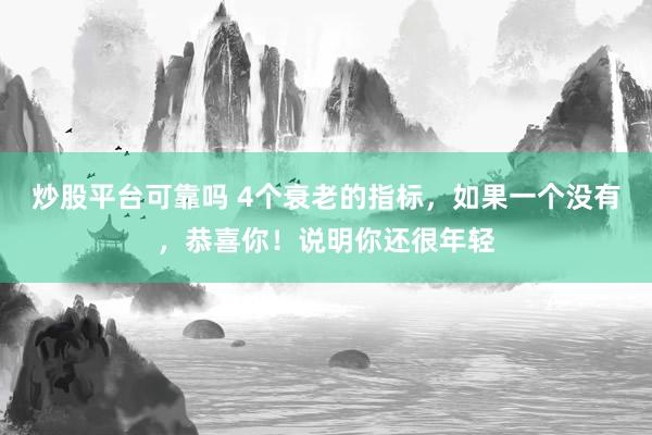 炒股平台可靠吗 4个衰老的指标，如果一个没有，恭喜你！说明你还很年轻