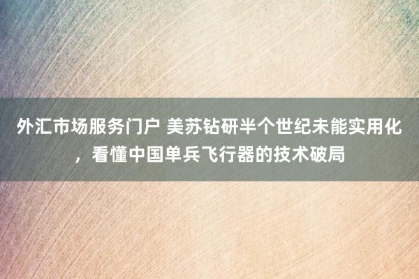 外汇市场服务门户 美苏钻研半个世纪未能实用化，看懂中国单兵飞行器的技术破局