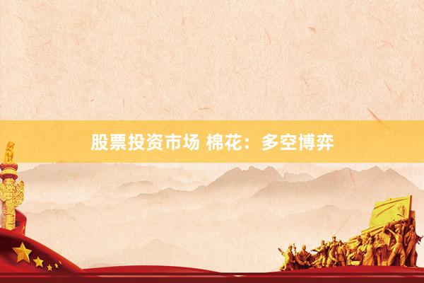 股票投资市场 棉花：多空博弈
