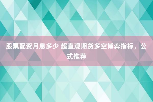 股票配资月息多少 超直观期货多空博弈指标，公式推荐
