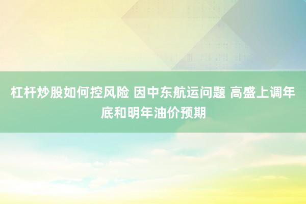 杠杆炒股如何控风险 因中东航运问题 高盛上调年底和明年油价预期