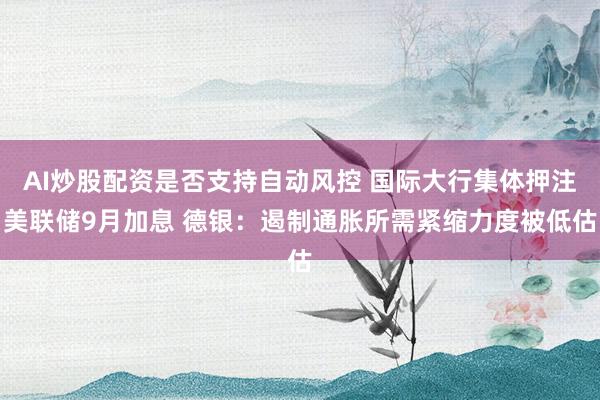 AI炒股配资是否支持自动风控 国际大行集体押注美联储9月加息 德银：遏制通胀所需紧缩力度被低估