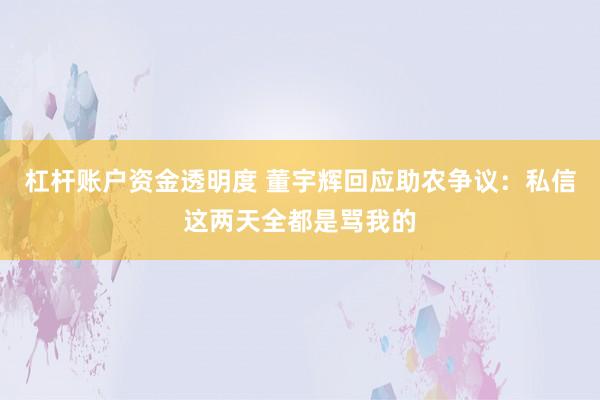 杠杆账户资金透明度 董宇辉回应助农争议：私信这两天全都是骂我的