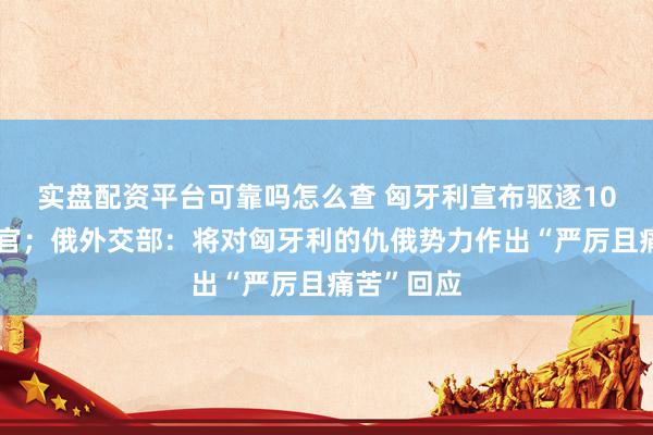 实盘配资平台可靠吗怎么查 匈牙利宣布驱逐10名俄外交官；俄外交部：将对匈牙利的仇俄势力作出“严厉且痛苦”回应