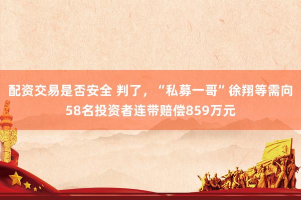配资交易是否安全 判了，“私募一哥”徐翔等需向58名投资者连带赔偿859万元