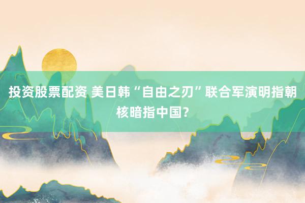 投资股票配资 美日韩“自由之刃”联合军演明指朝核暗指中国？