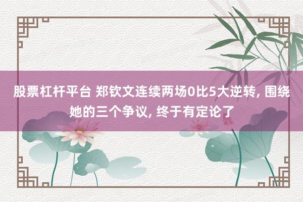 股票杠杆平台 郑钦文连续两场0比5大逆转, 围绕她的三个争议, 终于有定论了