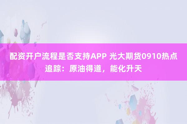 配资开户流程是否支持APP 光大期货0910热点追踪：原油得道，能化升天