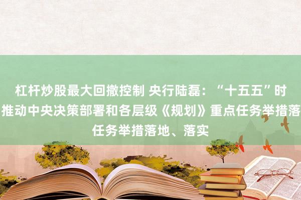 杠杆炒股最大回撤控制 央行陆磊：“十五五”时期将全力推动中央决策部署和各层级《规划》重点任务举措落地、落实