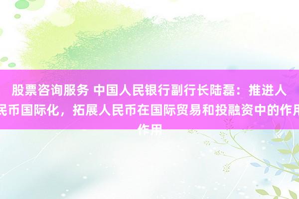 股票咨询服务 中国人民银行副行长陆磊：推进人民币国际化，拓展人民币在国际贸易和投融资中的作用