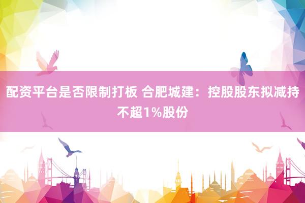 配资平台是否限制打板 合肥城建：控股股东拟减持不超1%股份