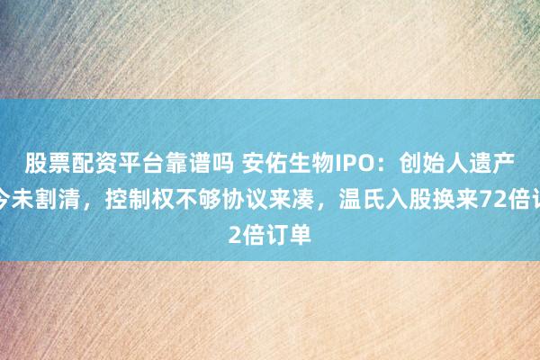 股票配资平台靠谱吗 安佑生物IPO：创始人遗产至今未割清，控制权不够协议来凑，温氏入股换来72倍订单