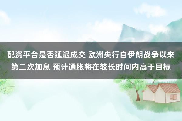 配资平台是否延迟成交 欧洲央行自伊朗战争以来第二次加息 预计通胀将在较长时间内高于目标