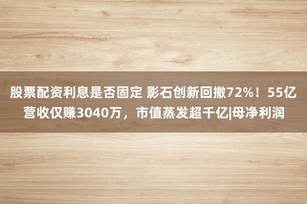 股票配资利息是否固定 影石创新回撤72%！55亿营收仅赚3040万，市值蒸发超千亿|母净利润