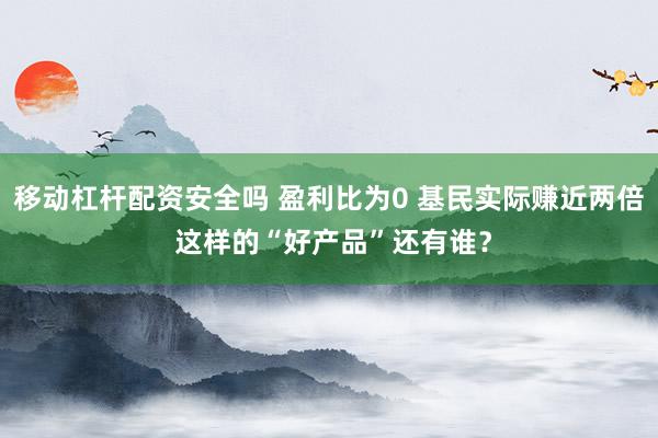 移动杠杆配资安全吗 盈利比为0 基民实际赚近两倍 这样的“好产品”还有谁？