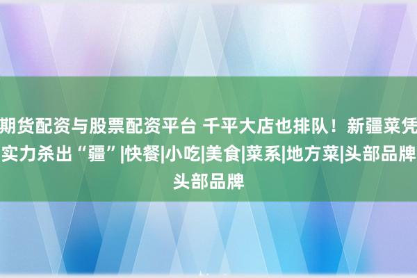 期货配资与股票配资平台 千平大店也排队！新疆菜凭实力杀出“疆”|快餐|小吃|美食|菜系|地方菜|头部品牌