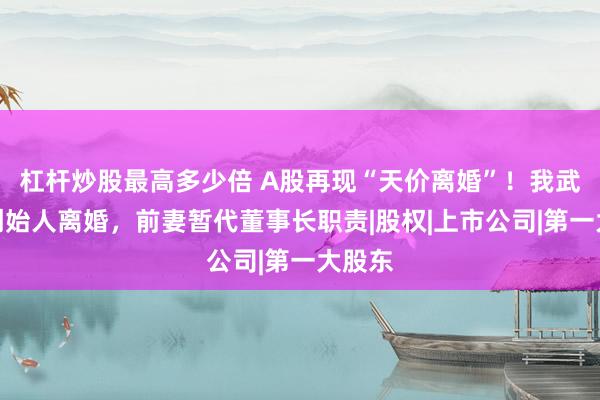 杠杆炒股最高多少倍 A股再现“天价离婚”！我武生物创始人离婚，前妻暂代董事长职责|股权|上市公司|第一大股东