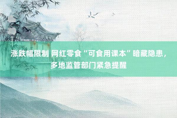 涨跌幅限制 网红零食“可食用课本”暗藏隐患，多地监管部门紧急提醒