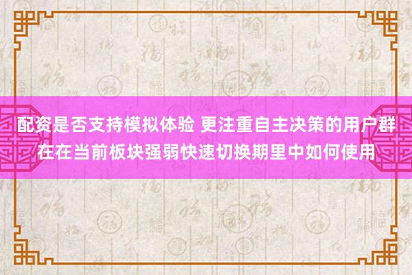 配资是否支持模拟体验 更注重自主决策的用户群在在当前板块强弱快速切换期里中如何使用