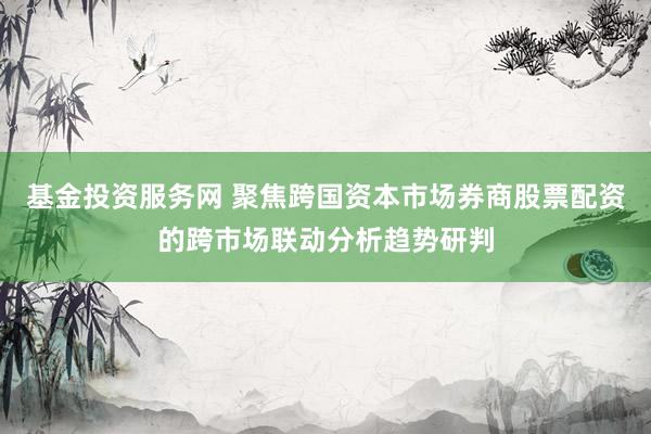 基金投资服务网 聚焦跨国资本市场券商股票配资的跨市场联动分析趋势研判