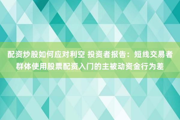 配资炒股如何应对利空 投资者报告：短线交易者群体使用股票配资入门的主被动资金行为差