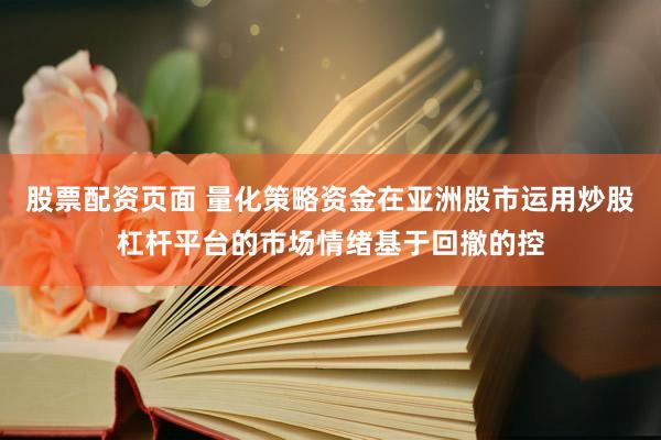 股票配资页面 量化策略资金在亚洲股市运用炒股杠杆平台的市场情绪基于回撤的控