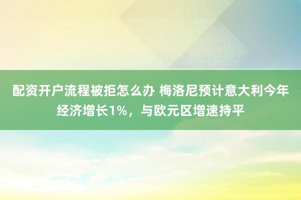 配资开户流程被拒怎么办 梅洛尼预计意大利今年经济增长1%，与欧元区增速持平