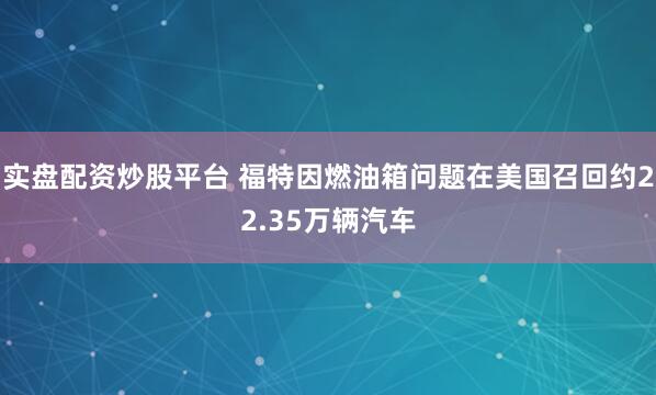 实盘配资炒股平台 福特因燃油箱问题在美国召回约22.35万辆汽车