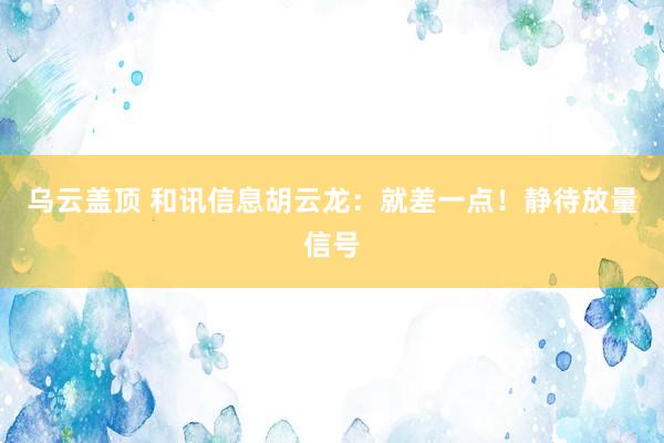 乌云盖顶 和讯信息胡云龙：就差一点！静待放量信号