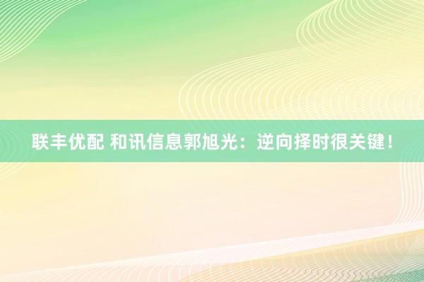 联丰优配 和讯信息郭旭光：逆向择时很关键！