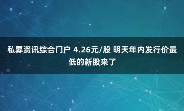 私募资讯综合门户 4.26元/股 明天年内发行价最低的新股来了