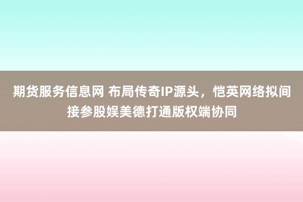 期货服务信息网 布局传奇IP源头，恺英网络拟间接参股娱美德打通版权端协同