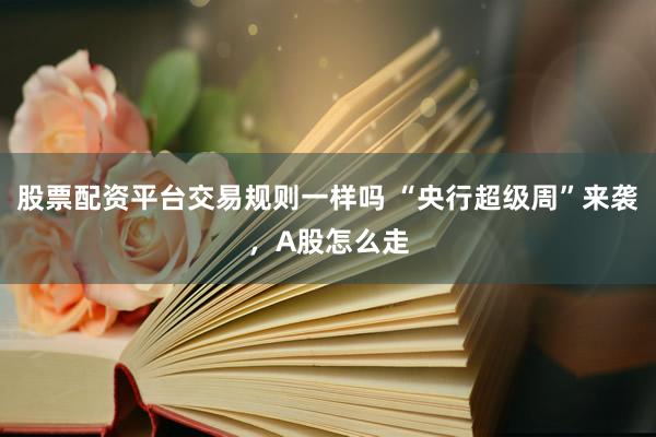 股票配资平台交易规则一样吗 “央行超级周”来袭，A股怎么走