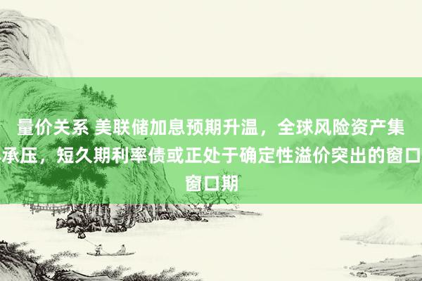 量价关系 美联储加息预期升温，全球风险资产集体承压，短久期利率债或正处于确定性溢价突出的窗口期
