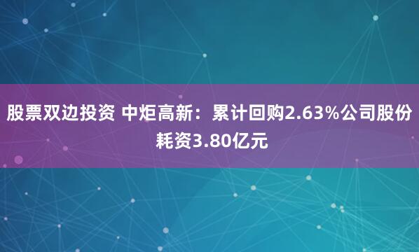 股票双边投资 中炬高新：累计回购2.63%公司股份 耗资3.80亿元