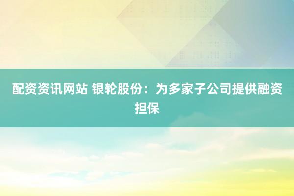 配资资讯网站 银轮股份：为多家子公司提供融资担保